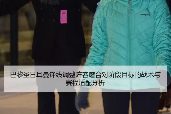巴黎圣日耳曼锋线调整阵容磨合对阶段目标的战术与赛程适配分析