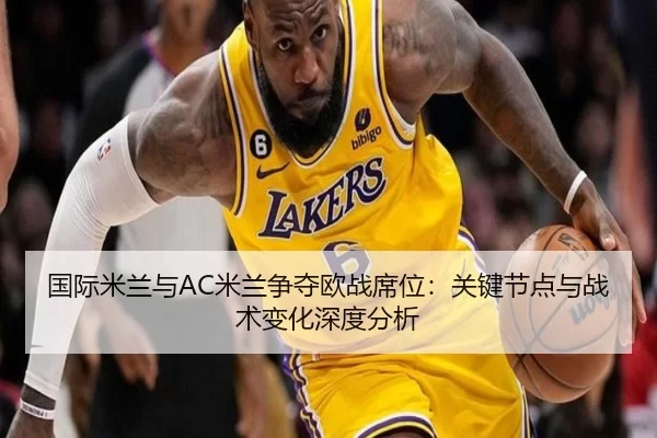 国际米兰与AC米兰争夺欧战席位：关键节点与战术变化深度分析