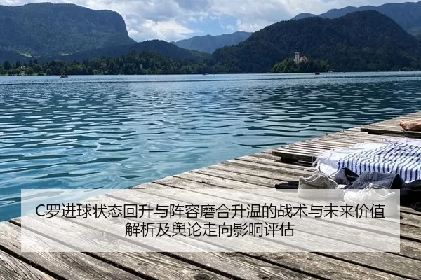 C罗进球状态回升与阵容磨合升温的战术与未来价值解析及舆论走向影响评估