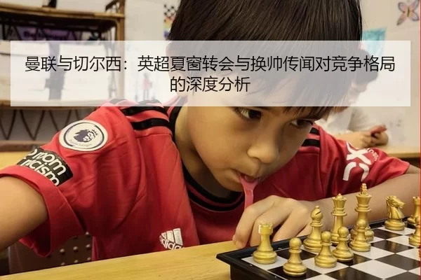 曼联与切尔西：英超夏窗转会与换帅传闻对竞争格局的深度分析