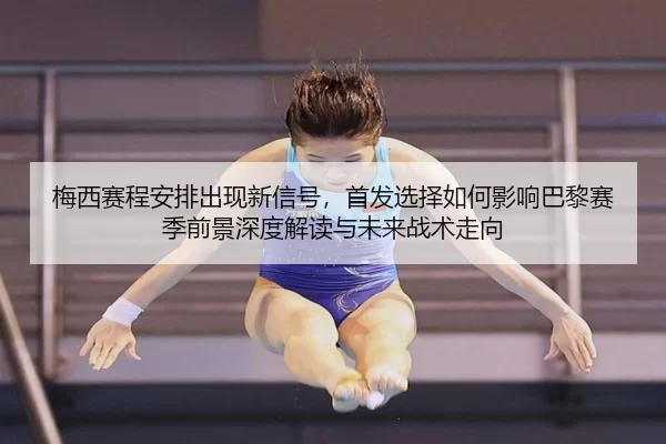 梅西赛程安排出现新信号，首发选择如何影响巴黎赛季前景深度解读与未来战术走向