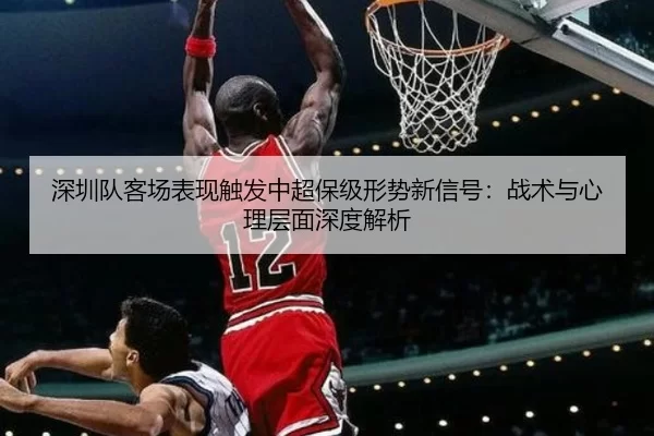 深圳队客场表现触发中超保级形势新信号：战术与心理层面深度解析