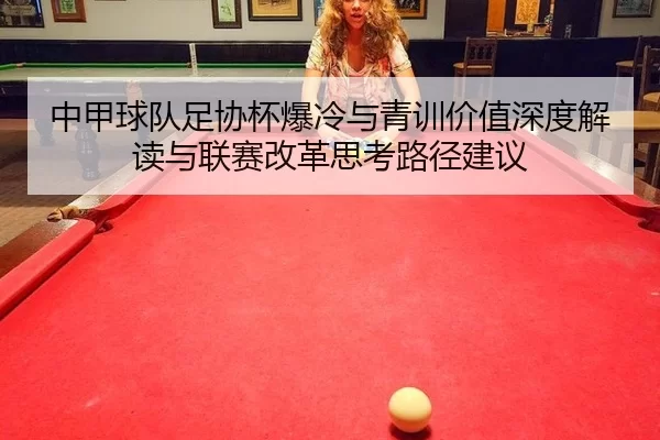 中甲球队足协杯爆冷与青训价值深度解读与联赛改革思考路径建议