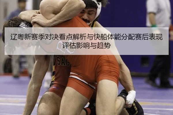 辽粤新赛季对决看点解析与快船体能分配赛后表现评估影响与趋势